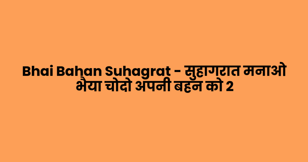 Bhai Bahan Suhagrat – सुहागरात मनाओ भैया चोदो अपनी बहन को 2