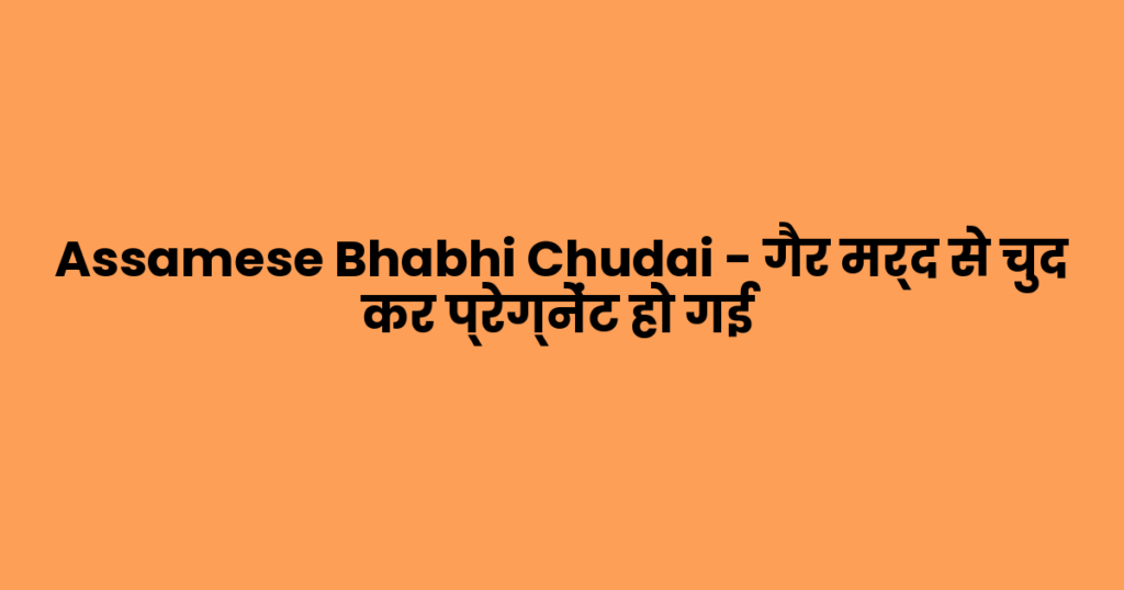 Assamese Bhabhi Chudai – गैर मर्द से चुद कर प्रेग्नेंट हो गई