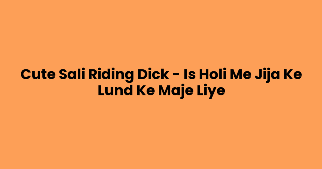 Cute Sali Riding Dick – Is Holi Me Jija Ke Lund Ke Maje Liye