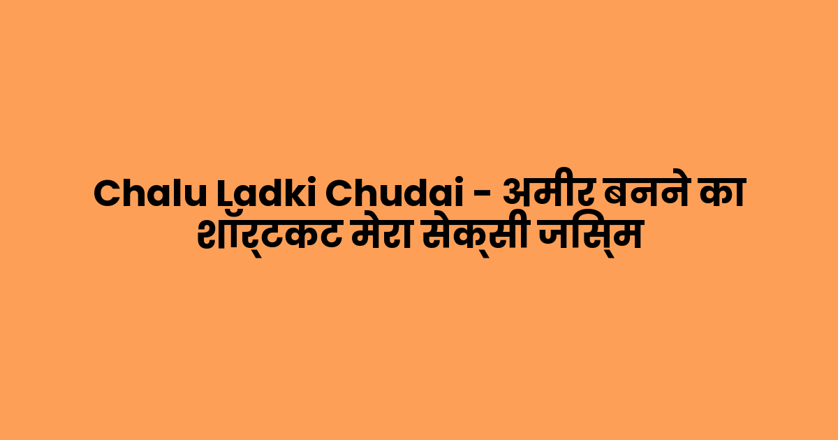 Chalu Ladki Chudai – अमीर बनने का शॉर्टकट मेरा सेक्सी जिस्म