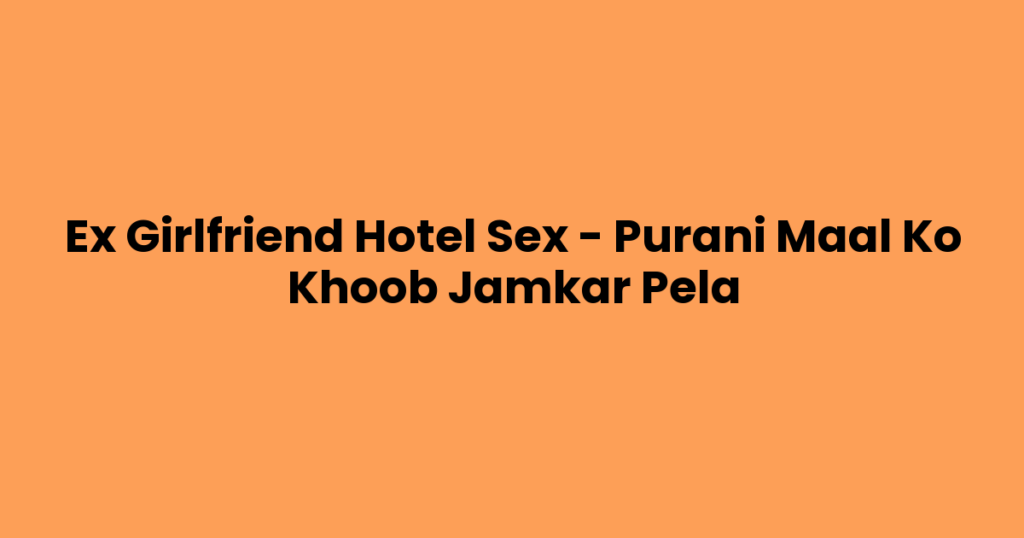 Ex Girlfriend Hotel Sex – Purani Maal Ko Khoob Jamkar Pela