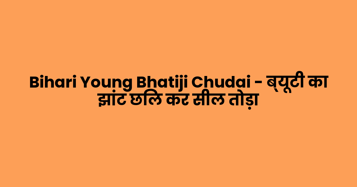 Bihari Young Bhatiji Chudai – ब्यूटी का झांट छिल कर सील तोड़ा