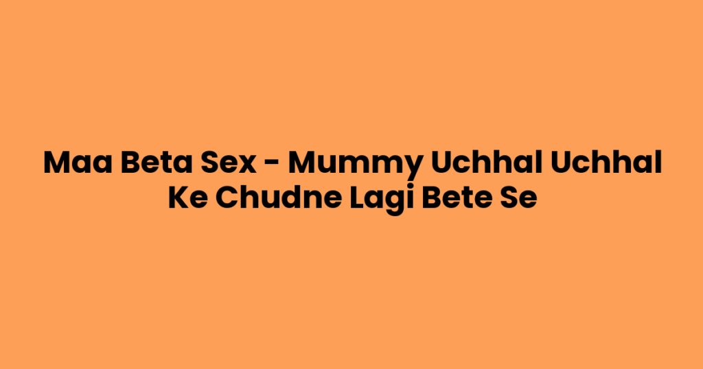 Maa Beta Sex – Mummy Uchhal Uchhal Ke Chudne Lagi Bete Se