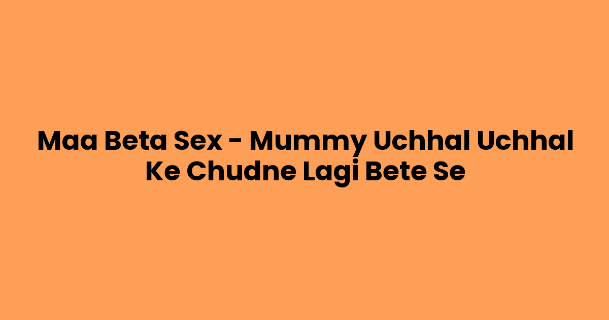 Maa Beta Sex – Mummy Uchhal Uchhal Ke Chudne Lagi Bete Se
