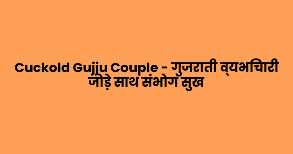 Cuckold Gujju Couple – गुजराती व्यभिचारी जोड़े साथ संभोग सुख