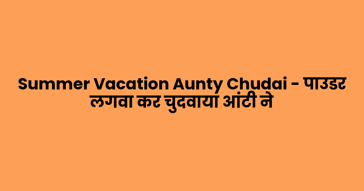 Summer Vacation Aunty Chudai – पाउडर लगवा कर चुदवाया आंटी ने