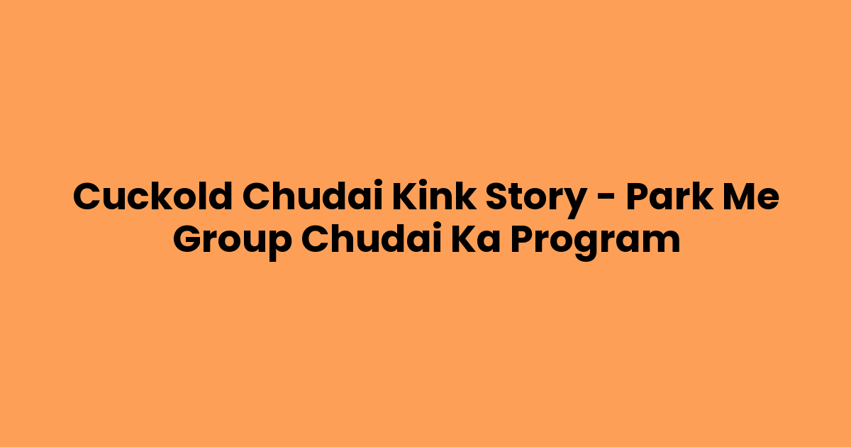Cuckold Chudai Kink Story – Park Me Group Chudai Ka Program