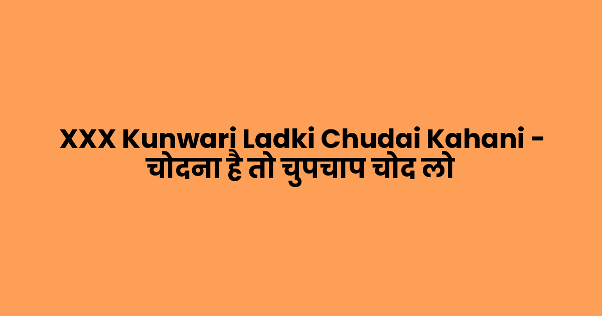 XXX Kunwari Ladki Chudai Kahani – चोदना है तो चुपचाप चोद लो