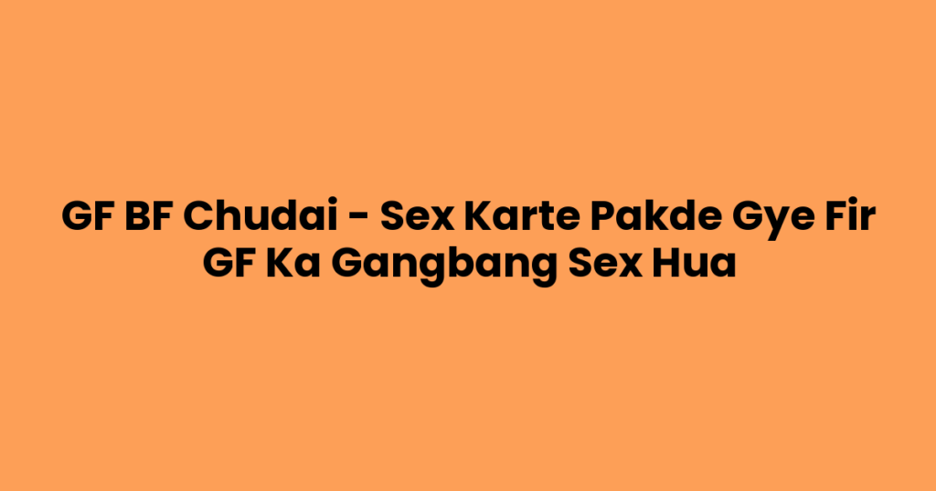GF BF Chudai – Sex Karte Pakde Gye Fir GF Ka Gangbang Sex Hua