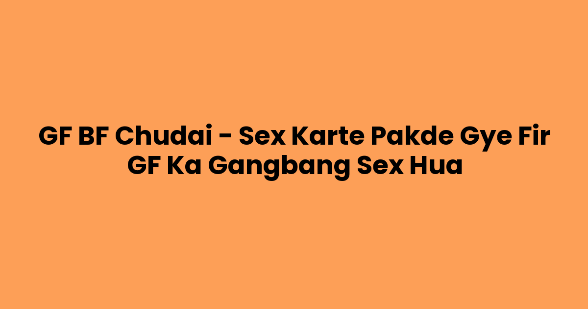 GF BF Chudai – Sex Karte Pakde Gye Fir GF Ka Gangbang Sex Hua