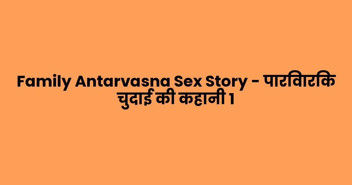 Family Antarvasna Sex Story – पारिवारिक चुदाई की कहानी 1