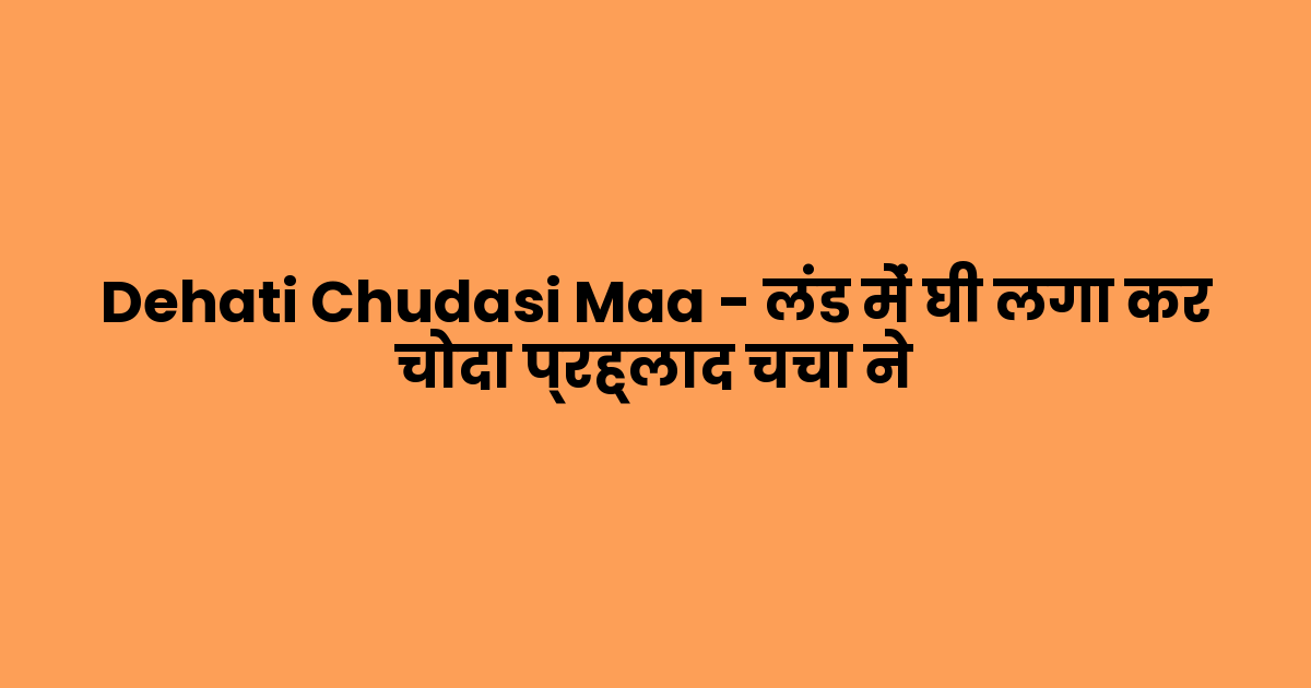Dehati Chudasi Maa – लंड में घी लगा कर चोदा प्रह्लाद चचा ने