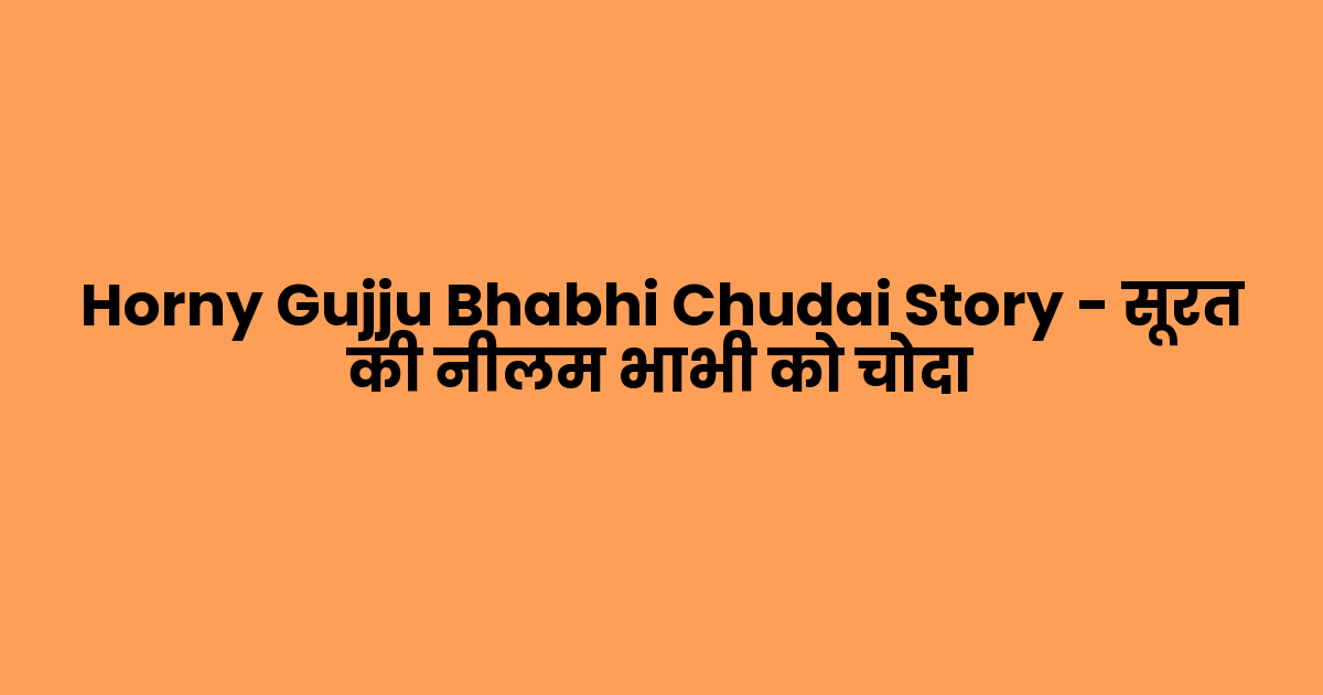 Horny Gujju Bhabhi Chudai Story – सूरत की नीलम भाभी को चोदा