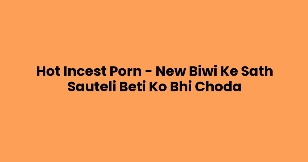 Hot Incest Porn – New Biwi Ke Sath Sauteli Beti Ko Bhi Choda
