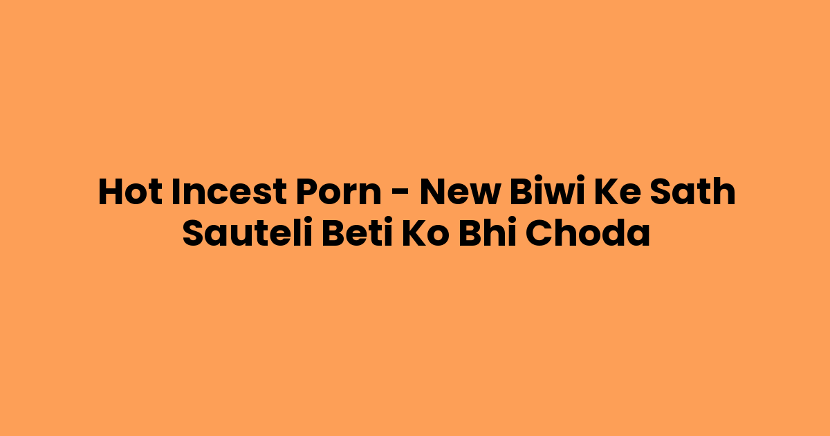 Hot Incest Porn – New Biwi Ke Sath Sauteli Beti Ko Bhi Choda
