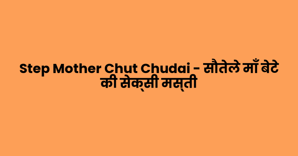 Step Mother Chut Chudai – सौतेले माँ बेटे की सेक्सी मस्ती