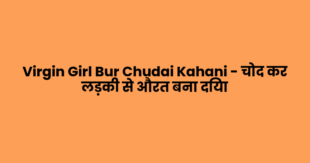 Virgin Girl Bur Chudai Kahani – चोद कर लड़की से औरत बना दिया