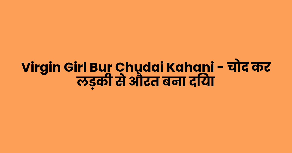 Virgin Girl Bur Chudai Kahani – चोद कर लड़की से औरत बना दिया
