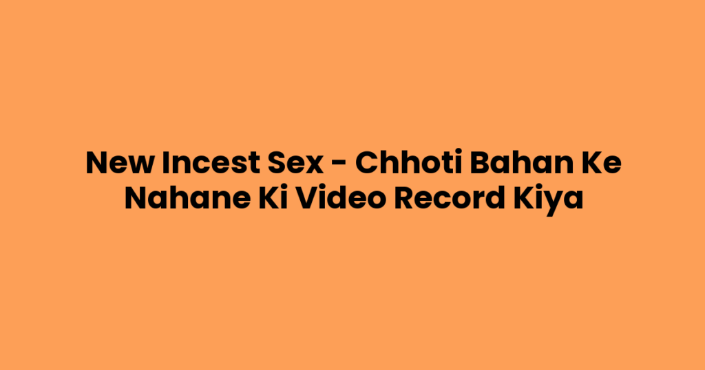 New Incest Sex – Chhoti Bahan Ke Nahane Ki Video Record Kiya