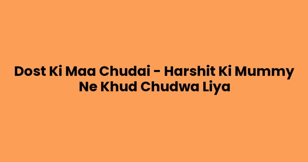 Dost Ki Maa Chudai – Harshit Ki Mummy Ne Khud Chudwa Liya