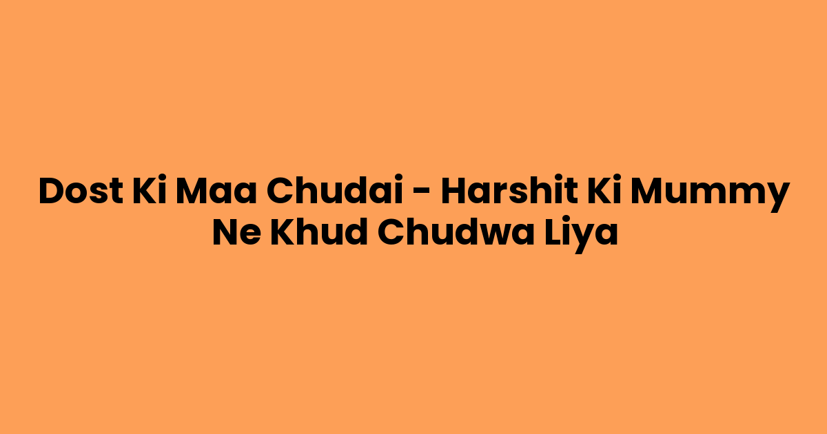 Dost Ki Maa Chudai – Harshit Ki Mummy Ne Khud Chudwa Liya