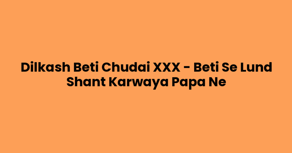 Dilkash Beti Chudai XXX – Beti Se Lund Shant Karwaya Papa Ne
