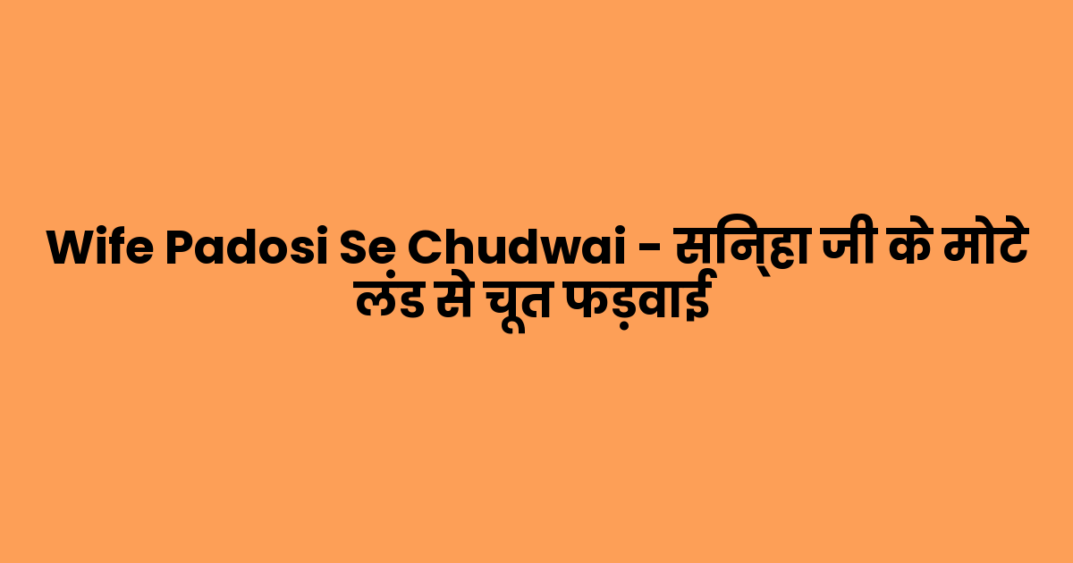 Wife Padosi Se Chudwai – सिन्हा जी के मोटे लंड से चूत फड़वाई