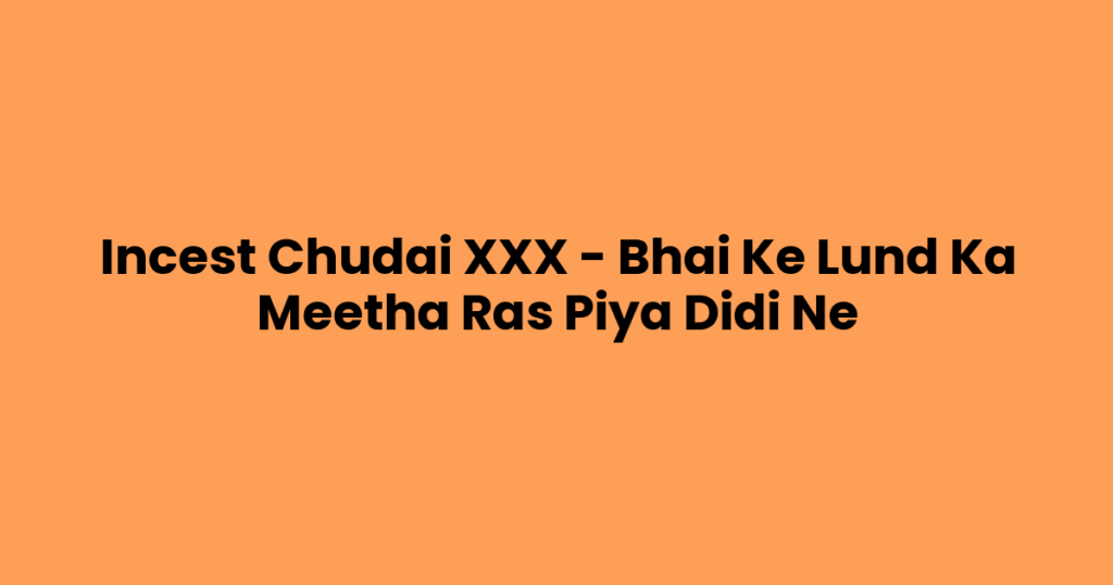 Incest Chudai XXX – Bhai Ke Lund Ka Meetha Ras Piya Didi Ne
