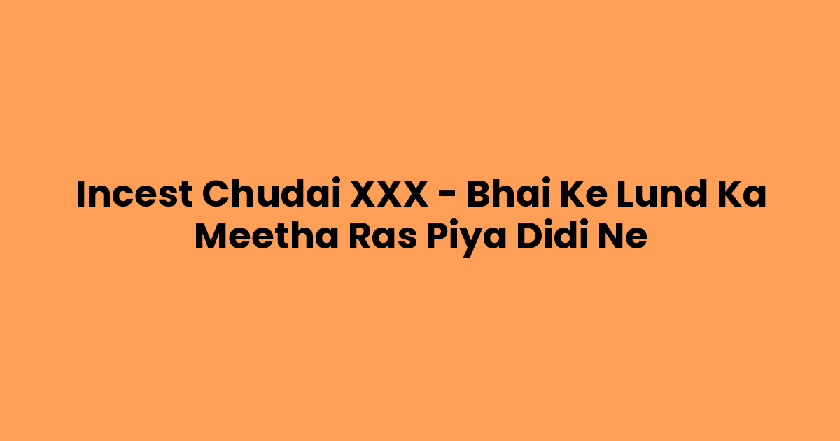 Incest Chudai XXX – Bhai Ke Lund Ka Meetha Ras Piya Didi Ne