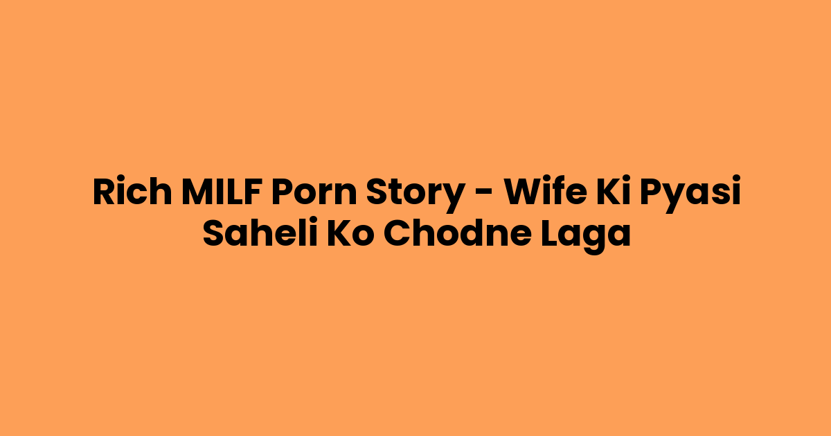 Rich MILF Porn Story – Wife Ki Pyasi Saheli Ko Chodne Laga