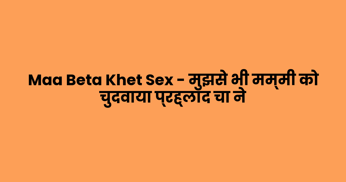 Maa Beta Khet Sex – मुझसे भी मम्मी को चुदवाया प्रह्लाद चा ने