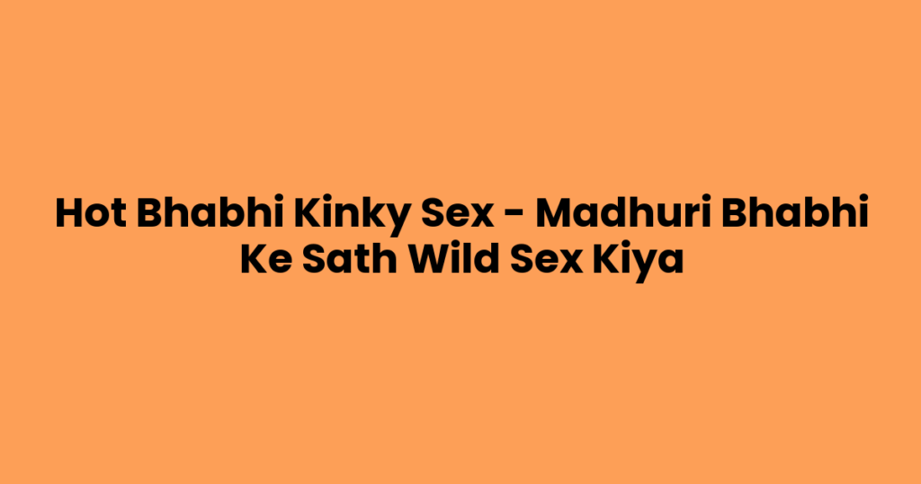 Hot Bhabhi Kinky Sex – Madhuri Bhabhi Ke Sath Wild Sex Kiya