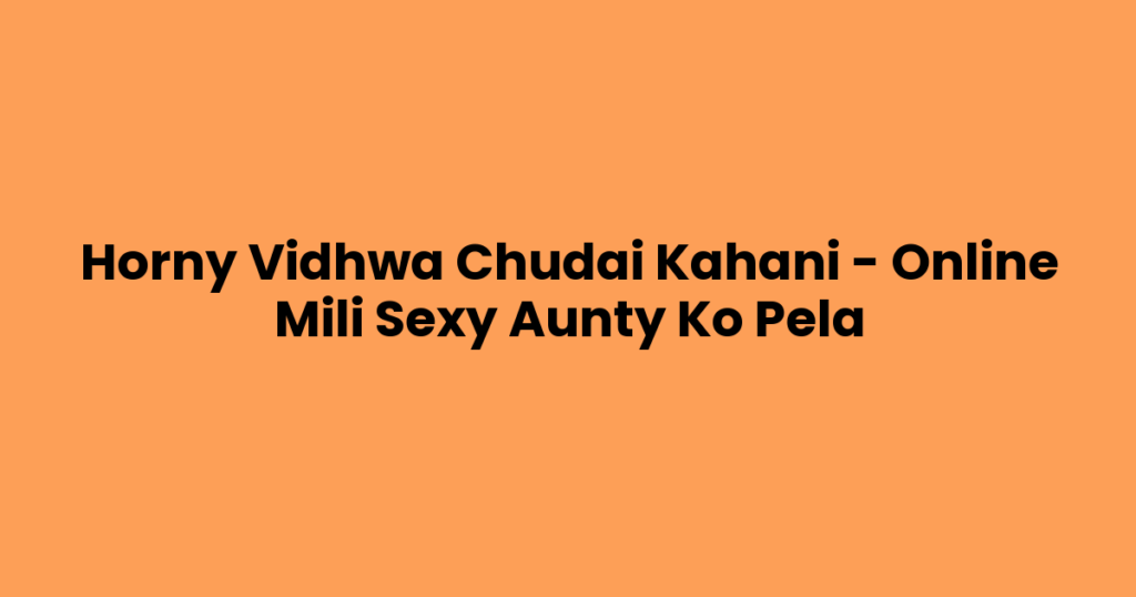 Horny Vidhwa Chudai Kahani – Online Mili Sexy Aunty Ko Pela