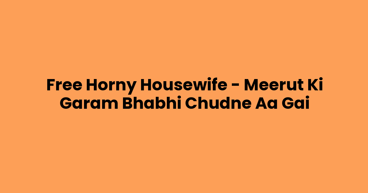 Free Horny Housewife – Meerut Ki Garam Bhabhi Chudne Aa Gai