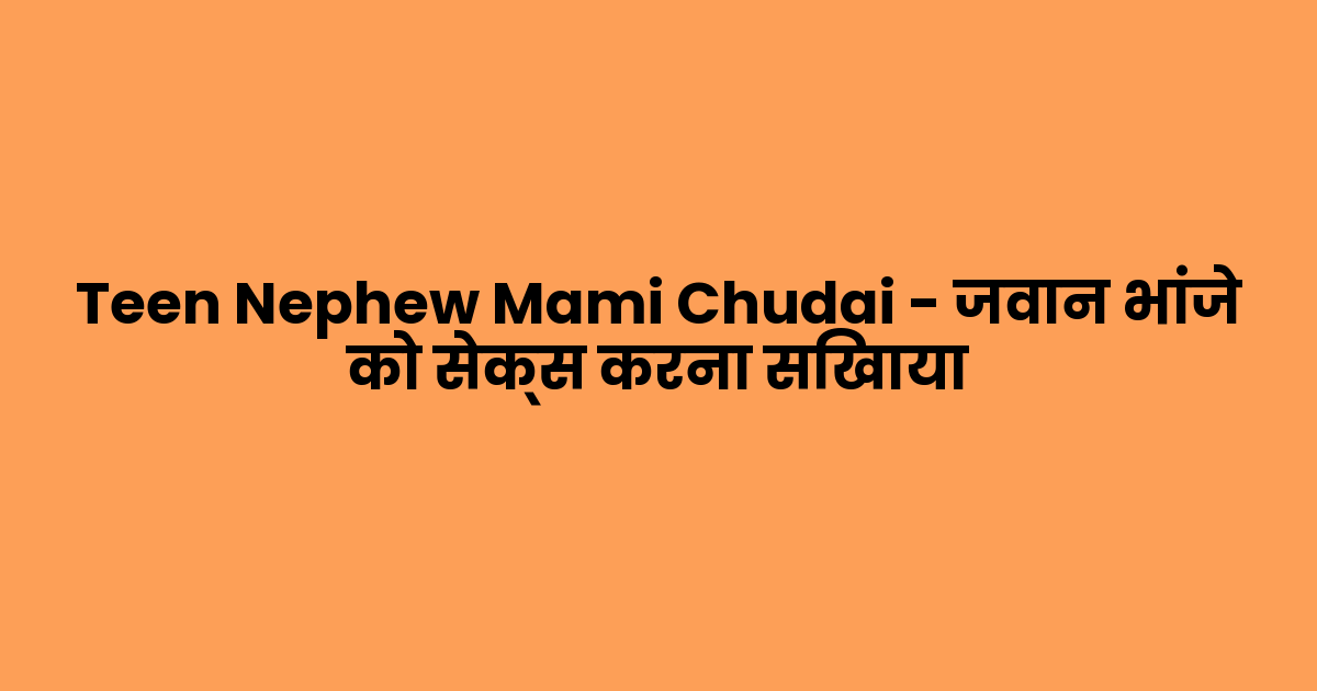 Teen Nephew Mami Chudai – जवान भांजे को सेक्स करना सिखाया
