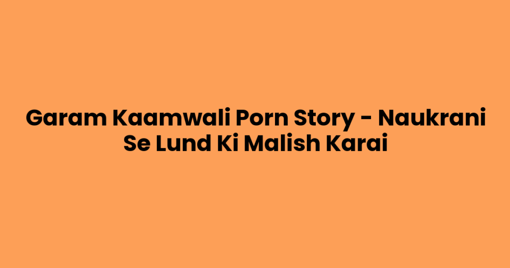 Garam Kaamwali Porn Story – Naukrani Se Lund Ki Malish Karai