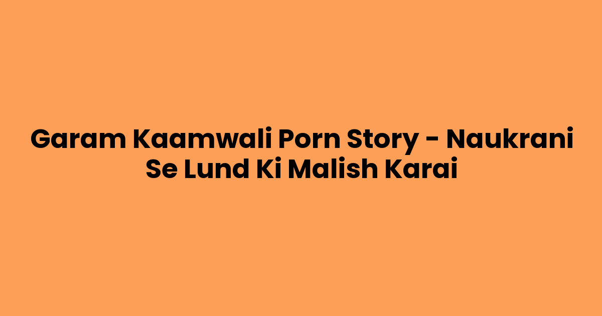 Garam Kaamwali Porn Story – Naukrani Se Lund Ki Malish Karai