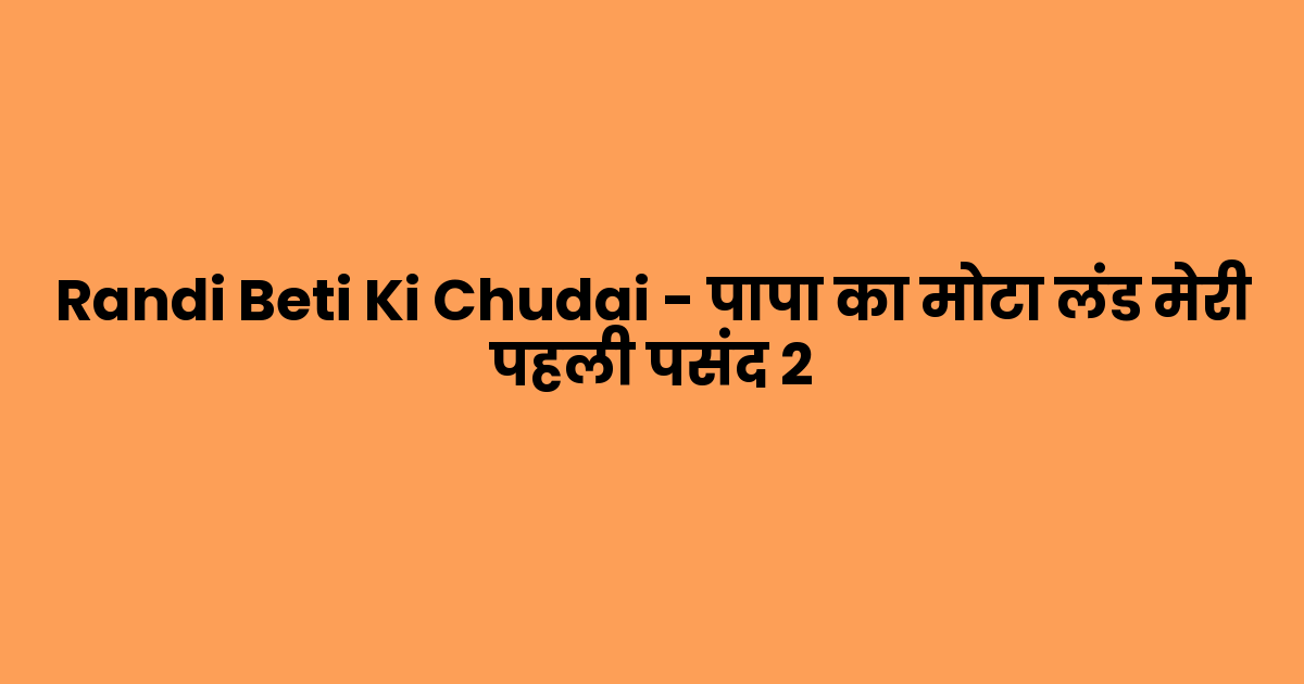 Randi Beti Ki Chudai – पापा का मोटा लंड मेरी पहली पसंद 2