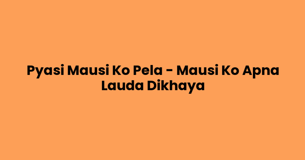 Pyasi Mausi Ko Pela – Mausi Ko Apna Lauda Dikhaya