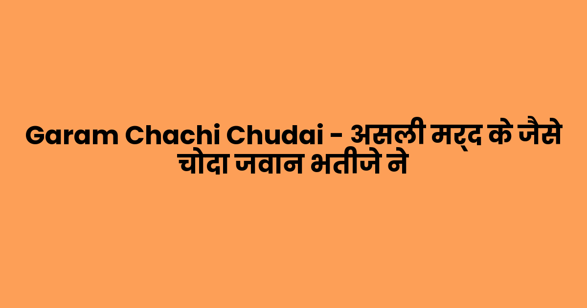 Garam Chachi Chudai – असली मर्द के जैसे चोदा जवान भतीजे ने
