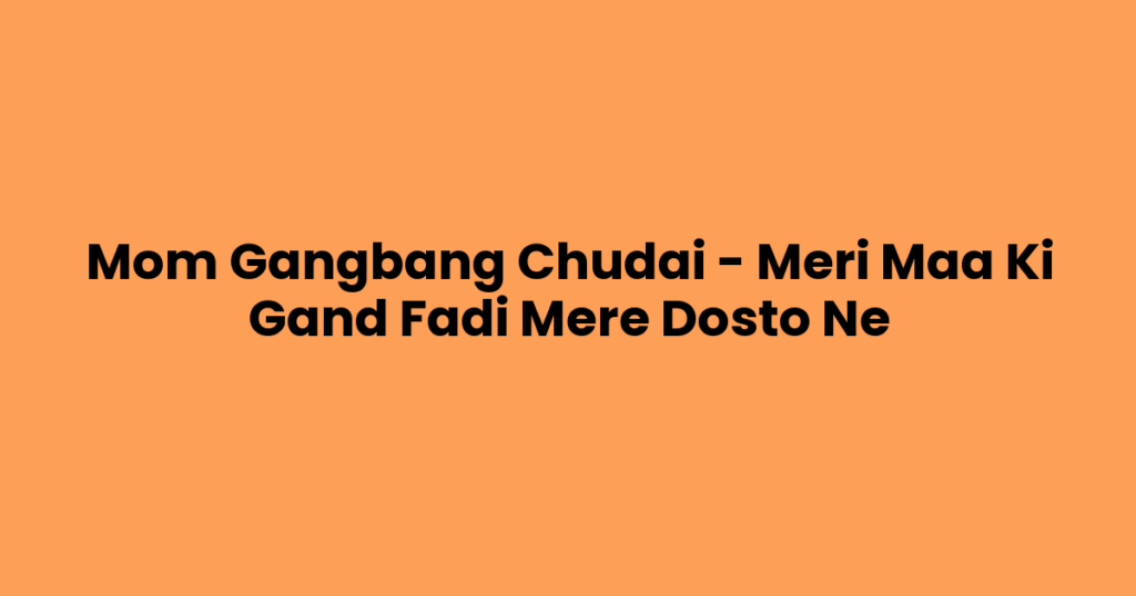 Mom Gangbang Chudai – Meri Maa Ki Gand Fadi Mere Dosto Ne
