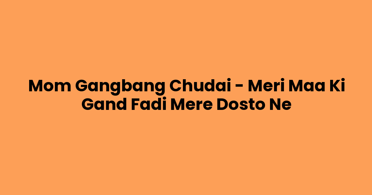 Mom Gangbang Chudai – Meri Maa Ki Gand Fadi Mere Dosto Ne