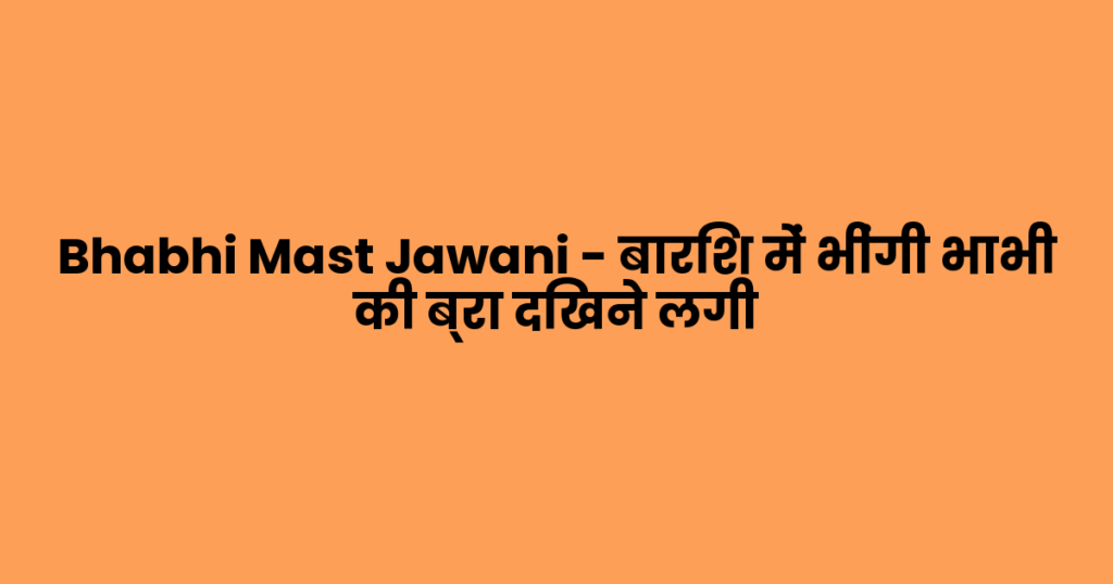 Bhabhi Mast Jawani – बारिश में भींगी भाभी की ब्रा दिखने लगी