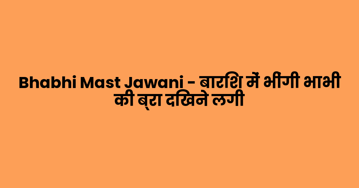 Bhabhi Mast Jawani – बारिश में भींगी भाभी की ब्रा दिखने लगी
