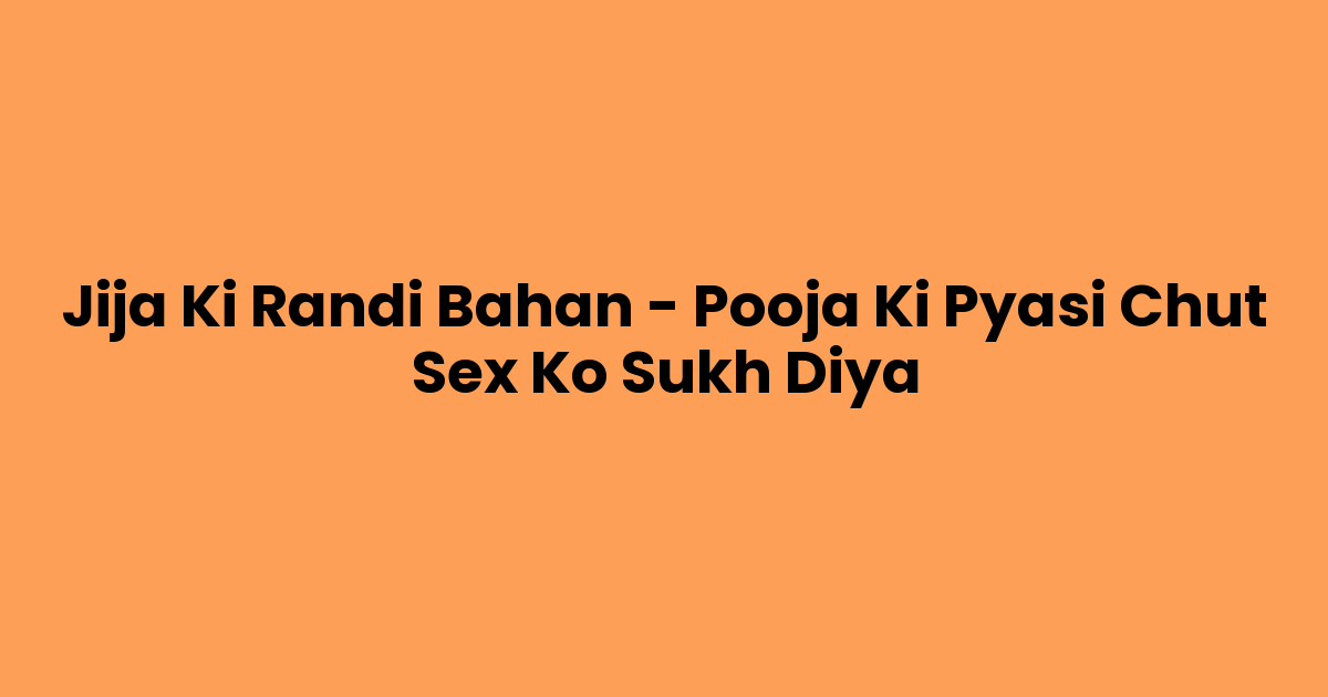 Jija Ki Randi Bahan – Pooja Ki Pyasi Chut Sex Ko Sukh Diya