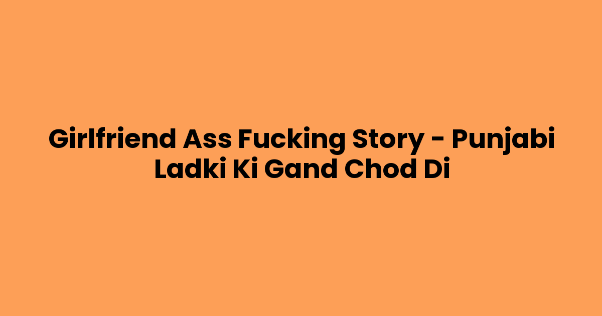 Girlfriend Ass Fucking Story – Punjabi Ladki Ki Gand Chod Di