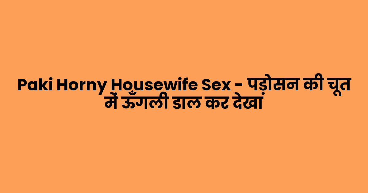 Paki Horny Housewife Sex – पड़ोसन की चूत में ऊँगली डाल कर देखा