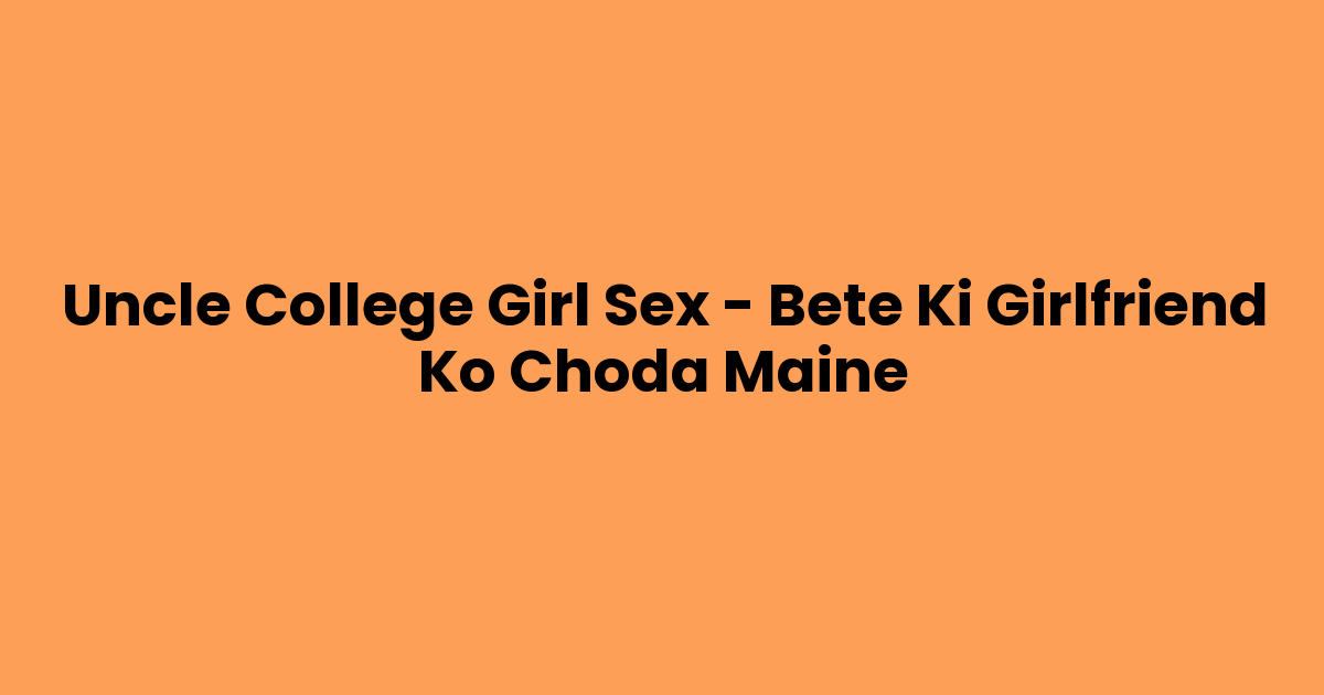 Uncle College Girl Sex – Bete Ki Girlfriend Ko Choda Maine