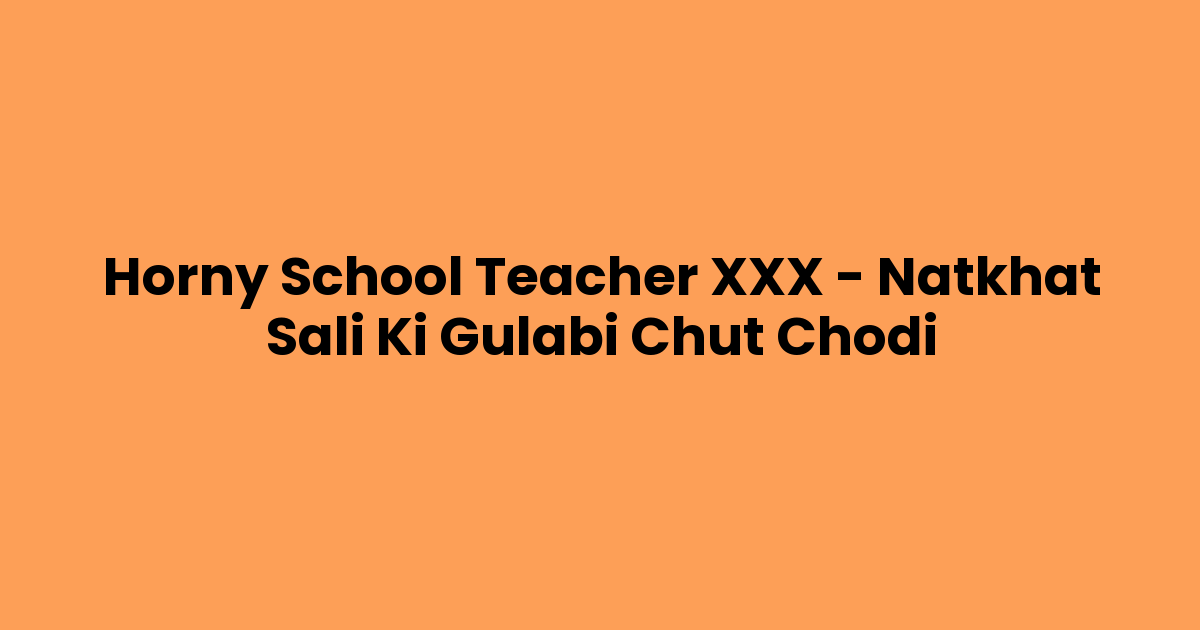 Horny School Teacher XXX – Natkhat Sali Ki Gulabi Chut Chodi
