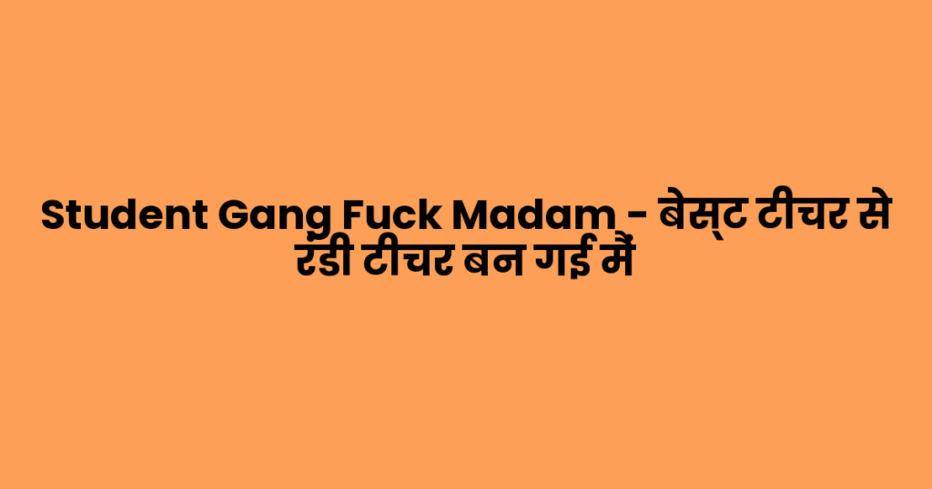 Student Gang Fuck Madam – बेस्ट टीचर से रंडी टीचर बन गई मैं